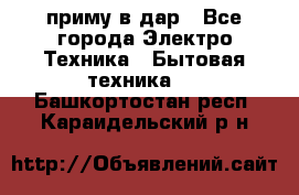 приму в дар - Все города Электро-Техника » Бытовая техника   . Башкортостан респ.,Караидельский р-н